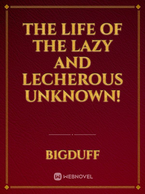 The Life of the Lazy and Lecherous unknown!