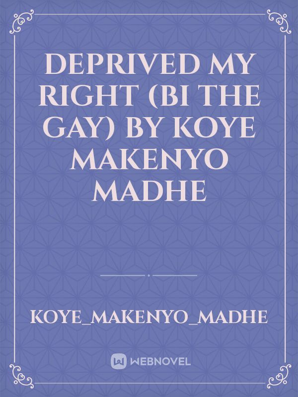 DEPRIVED MY RIGHT (bi the gay) by koye makenyo madhe